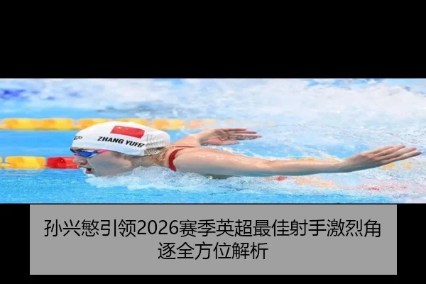 孙兴慜引领2026赛季英超最佳射手激烈角逐全方位解析